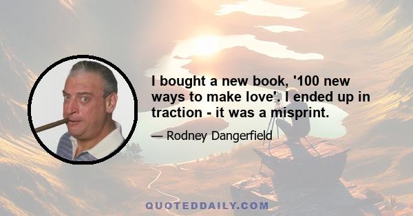 I bought a new book, '100 new ways to make love'. I ended up in traction - it was a misprint.