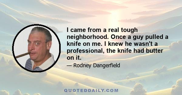 I came from a real tough neighborhood. Once a guy pulled a knife on me. I knew he wasn't a professional, the knife had butter on it.