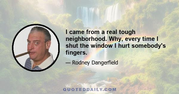 I came from a real tough neighborhood. Why, every time I shut the window I hurt somebody's fingers.