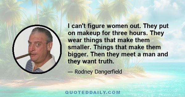 I can't figure women out. They put on makeup for three hours. They wear things that make them smaller. Things that make them bigger. Then they meet a man and they want truth.