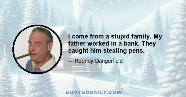 I come from a stupid family. My father worked in a bank. They caught him stealing pens.