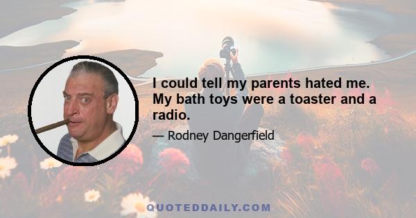 I could tell my parents hated me. My bath toys were a toaster and a radio.