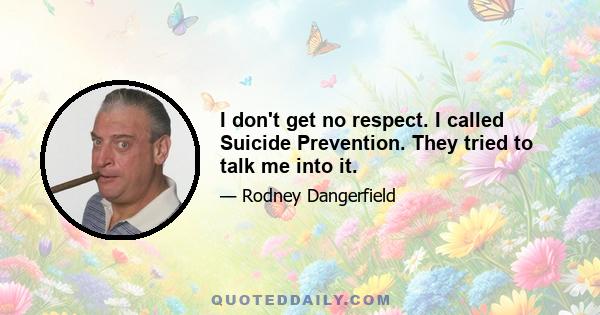 I don't get no respect. I called Suicide Prevention. They tried to talk me into it.