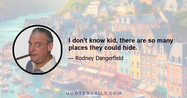 I don't know kid, there are so many places they could hide.