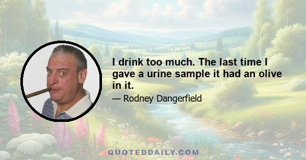 I drink too much. The last time I gave a urine sample it had an olive in it.