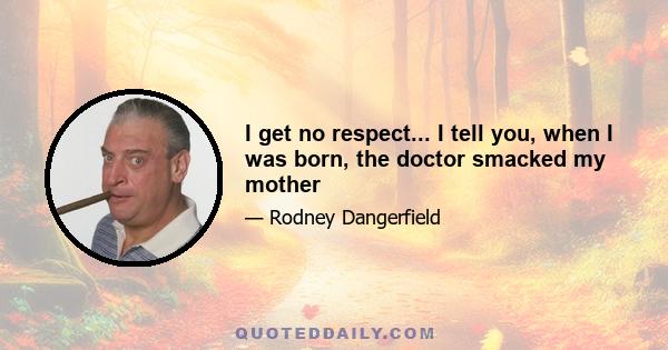 I get no respect... I tell you, when I was born, the doctor smacked my mother