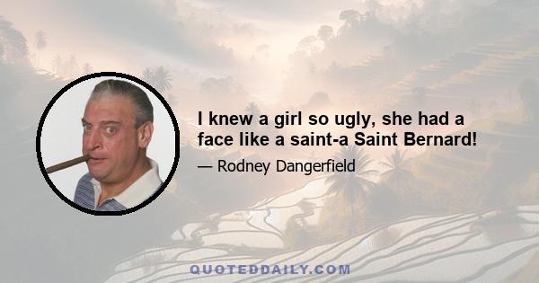 I knew a girl so ugly, she had a face like a saint-a Saint Bernard!