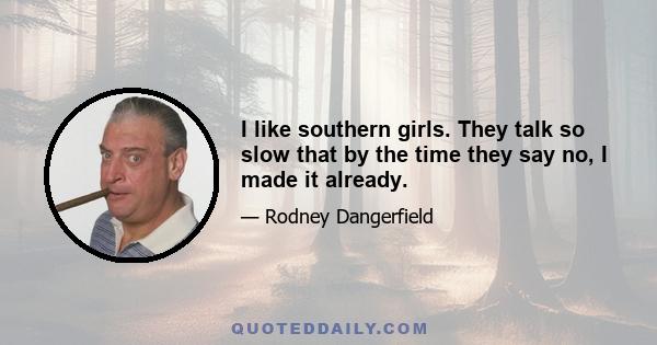 I like southern girls. They talk so slow that by the time they say no, I made it already.