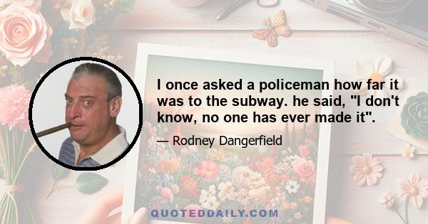 I once asked a policeman how far it was to the subway. he said, I don't know, no one has ever made it.