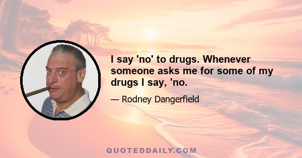 I say 'no' to drugs. Whenever someone asks me for some of my drugs I say, 'no.