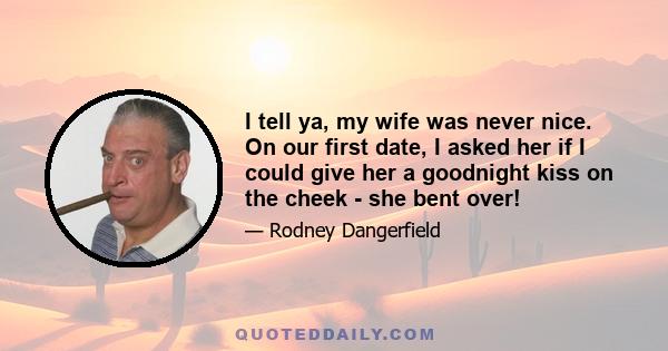 I tell ya, my wife was never nice. On our first date, I asked her if I could give her a goodnight kiss on the cheek - she bent over!