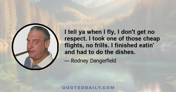 I tell ya when I fly, I don't get no respect. I took one of those cheap flights, no frills. I finished eatin' and had to do the dishes.