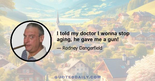 I told my doctor I wonna stop aging, he gave me a gun!