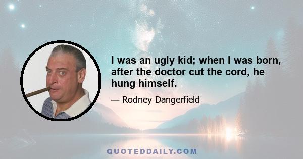 I was an ugly kid; when I was born, after the doctor cut the cord, he hung himself.