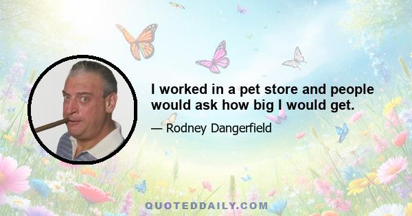 I worked in a pet store and people would ask how big I would get.