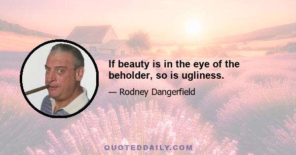 If beauty is in the eye of the beholder, so is ugliness.