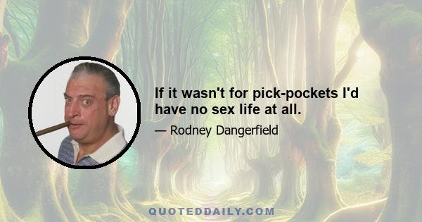 If it wasn't for pick-pockets I'd have no sex life at all.