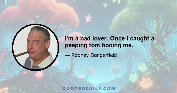 I'm a bad lover. Once I caught a peeping tom booing me.