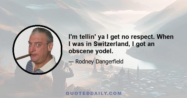 I'm tellin' ya I get no respect. When I was in Switzerland, I got an obscene yodel.