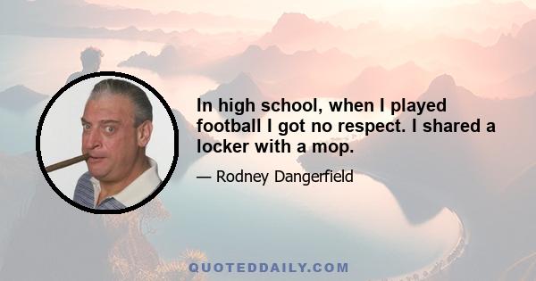 In high school, when I played football I got no respect. I shared a locker with a mop.