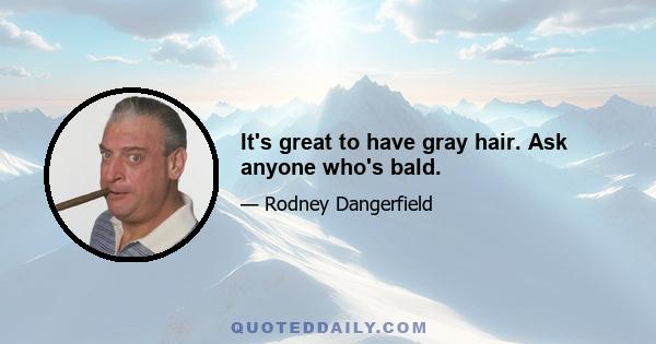 It's great to have gray hair. Ask anyone who's bald.