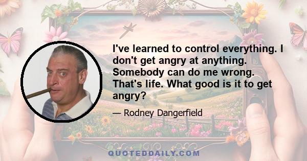 I've learned to control everything. I don't get angry at anything. Somebody can do me wrong. That's life. What good is it to get angry?