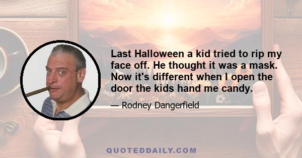 Last Halloween a kid tried to rip my face off. He thought it was a mask. Now it's different when I open the door the kids hand me candy.