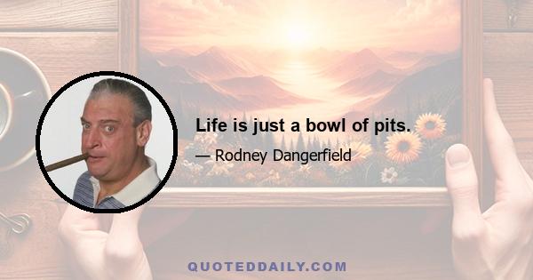 Life is just a bowl of pits.