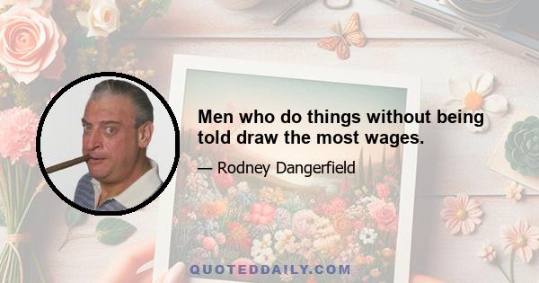 Men who do things without being told draw the most wages.