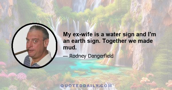 My ex-wife is a water sign and I'm an earth sign. Together we made mud.