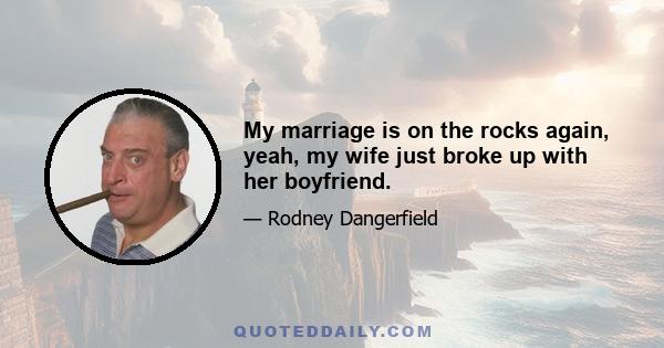 My marriage is on the rocks again, yeah, my wife just broke up with her boyfriend.