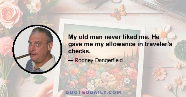 My old man never liked me. He gave me my allowance in traveler's checks.