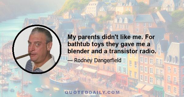 My parents didn't like me. For bathtub toys they gave me a blender and a transistor radio.