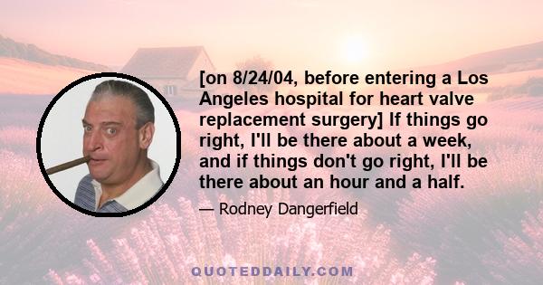 [on 8/24/04, before entering a Los Angeles hospital for heart valve replacement surgery] If things go right, I'll be there about a week, and if things don't go right, I'll be there about an hour and a half.