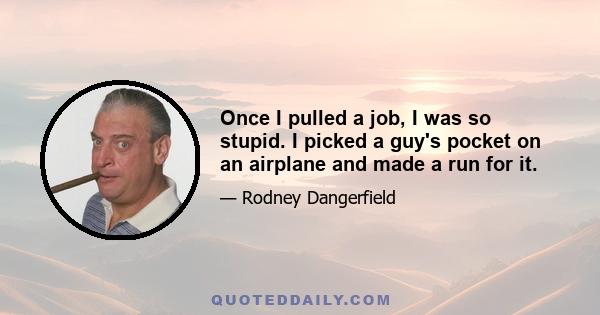 Once I pulled a job, I was so stupid. I picked a guy's pocket on an airplane and made a run for it.