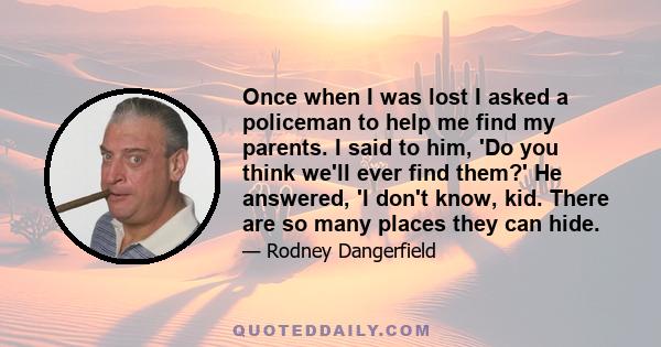 Once when I was lost I asked a policeman to help me find my parents. I said to him, 'Do you think we'll ever find them?' He answered, 'I don't know, kid. There are so many places they can hide.