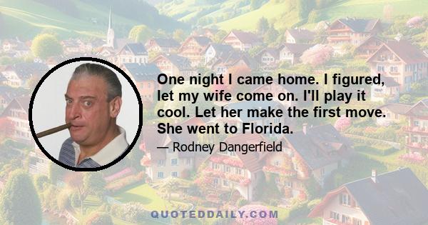 One night I came home. I figured, let my wife come on. I'll play it cool. Let her make the first move. She went to Florida.