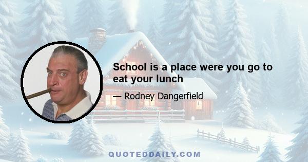 School is a place were you go to eat your lunch