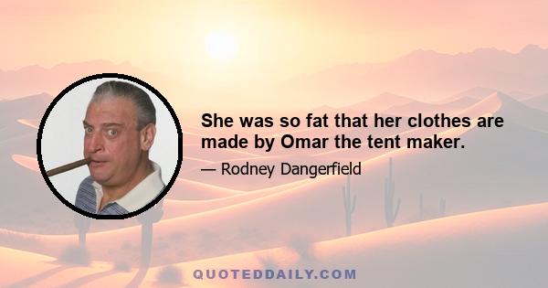 She was so fat that her clothes are made by Omar the tent maker.