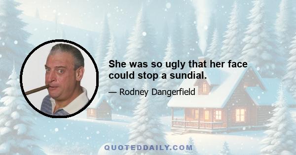 She was so ugly that her face could stop a sundial.