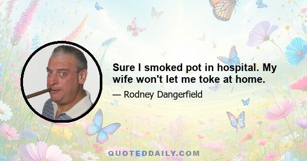 Sure I smoked pot in hospital. My wife won't let me toke at home.