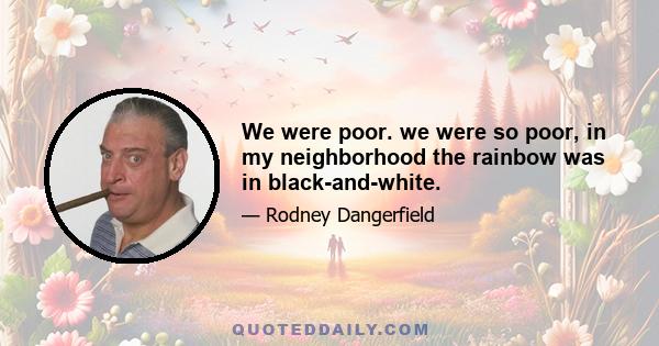 We were poor. we were so poor, in my neighborhood the rainbow was in black-and-white.