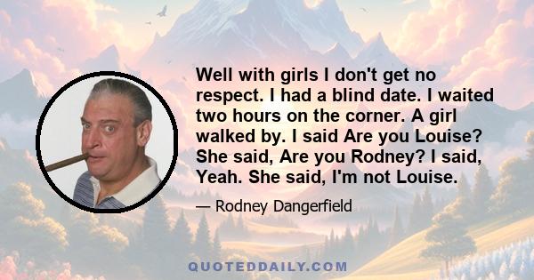 Well with girls I don't get no respect. I had a blind date. I waited two hours on the corner. A girl walked by. I said Are you Louise? She said, Are you Rodney? I said, Yeah. She said, I'm not Louise.