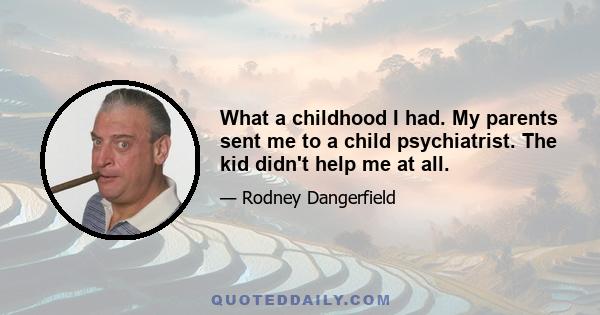 What a childhood I had. My parents sent me to a child psychiatrist. The kid didn't help me at all.