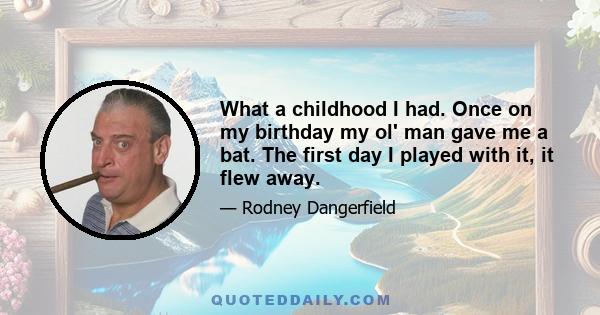 What a childhood I had. Once on my birthday my ol' man gave me a bat. The first day I played with it, it flew away.