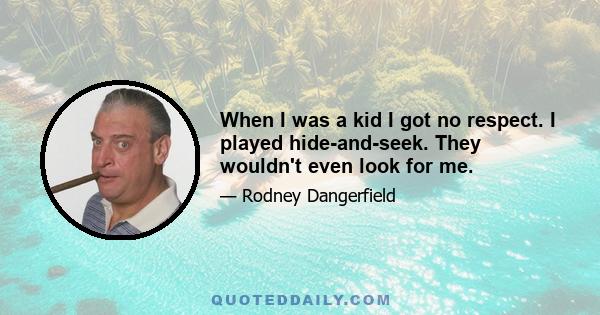 When I was a kid I got no respect. I played hide-and-seek. They wouldn't even look for me.