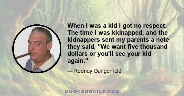 When I was a kid I got no respect. The time I was kidnapped, and the kidnappers sent my parents a note they said, We want five thousand dollars or you'll see your kid again.