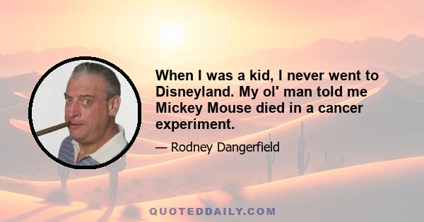 When I was a kid, I never went to Disneyland. My ol' man told me Mickey Mouse died in a cancer experiment.