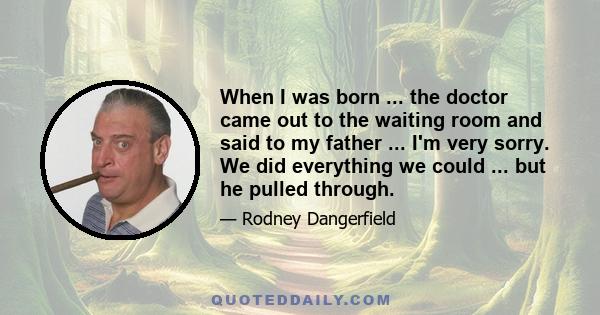 When I was born ... the doctor came out to the waiting room and said to my father ... I'm very sorry. We did everything we could ... but he pulled through.