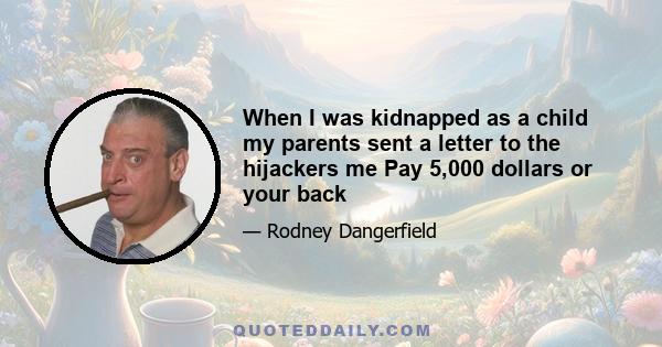 When I was kidnapped as a child my parents sent a letter to the hijackers me Pay 5,000 dollars or your back